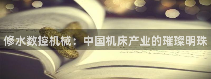 nba天辰娱乐:修水数控机械:中国机床产业的璀璨明珠