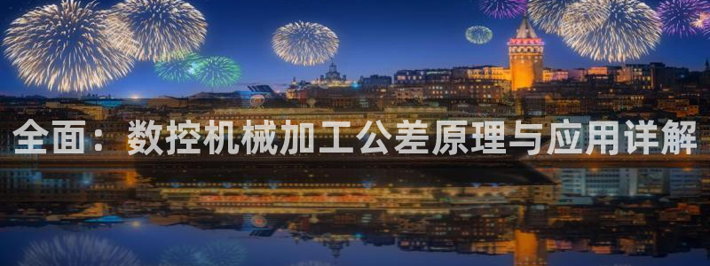 天辰线上娱乐:全面:数控机械加工公差原理与应用详解