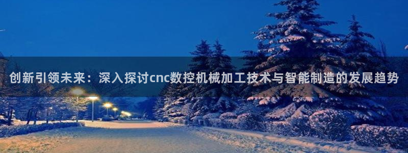 天辰娱乐平台测速:创新引领未来:深入探讨cnc数控机械加工技术与智能制造的发展趋势